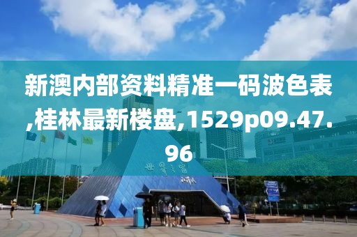 新澳內部資料精準一碼波色表,桂林最新樓盤,1529p09.47.96