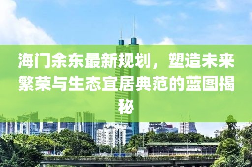 海門余東最新規(guī)劃，塑造未來繁榮與生態(tài)宜居典范的藍(lán)圖揭秘