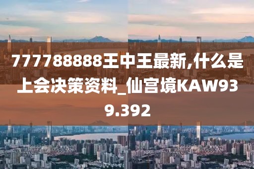 777788888王中王最新,什么是上會決策資料_仙宮境KAW939.392