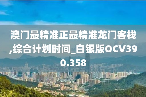 澳門最精準(zhǔn)正最精準(zhǔn)龍門客棧,綜合計劃時間_白銀版OCV390.358