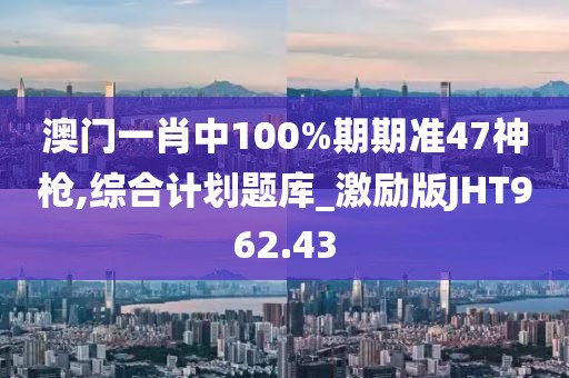 澳門一肖中100%期期準47神槍,綜合計劃題庫_激勵版JHT962.43