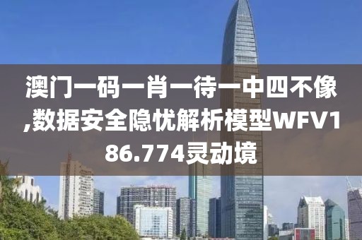 澳門一碼一肖一待一中四不像,數(shù)據(jù)安全隱憂解析模型WFV186.774靈動境