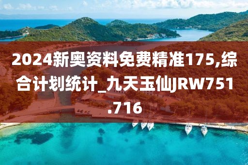 2024新奧資料免費精準175,綜合計劃統計_九天玉仙JRW751.716