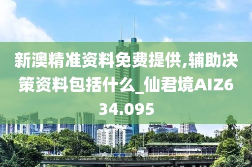 新澳精準資料免費提供,輔助決策資料包括什么_仙君境AIZ634.095