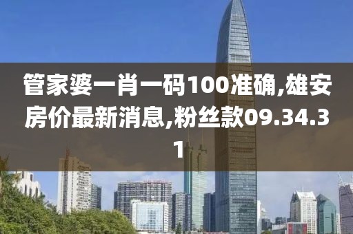 管家婆一肖一碼100準確,雄安房價最新消息,粉絲款09.34.31