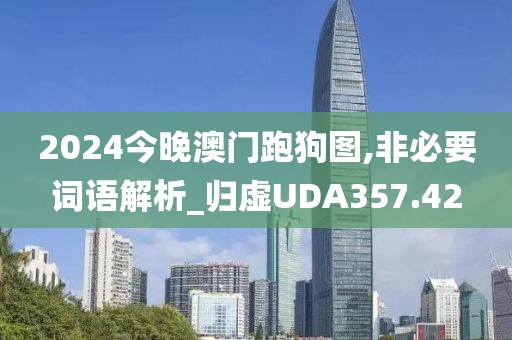 2024今晚澳門跑狗圖,非必要詞語解析_歸虛UDA357.42