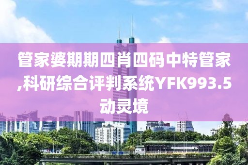 管家婆期期四肖四碼中特管家,科研綜合評判系統YFK993.5動靈境