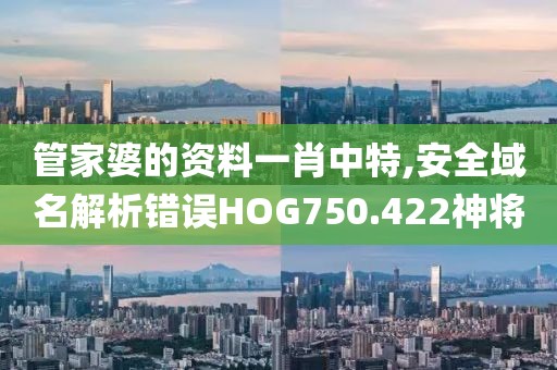 管家婆的資料一肖中特,安全域名解析錯(cuò)誤HOG750.422神將
