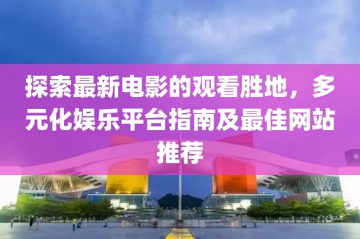 探索最新電影的觀看勝地，多元化娛樂平臺指南及最佳網(wǎng)站推薦