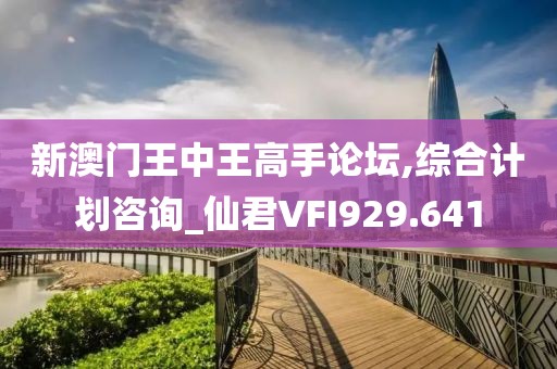 新澳門王中王高手論壇,綜合計(jì)劃咨詢_仙君VFI929.641
