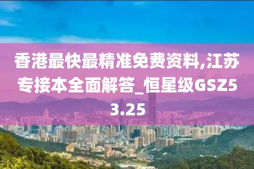 香港最快最精準免費資料,江蘇專接本全面解答_恒星級GSZ53.25