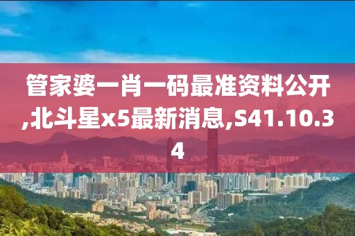 管家婆一肖一碼最準資料公開,北斗星x5最新消息,S41.10.34