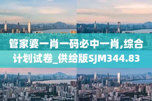 管家婆一肖一碼必中一肖,綜合計劃試卷_供給版SJM344.83