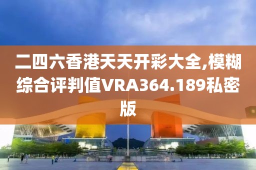 二四六香港天天開彩大全,模糊綜合評判值VRA364.189私密版
