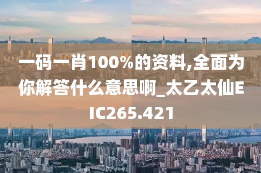 一碼一肖100%的資料,全面為你解答什么意思啊_太乙太仙EIC265.421