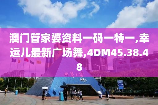 澳門管家婆資料一碼一特一,幸運兒最新廣場舞,4DM45.38.48