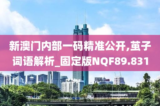 新澳門內部一碼精準公開,繭子詞語解析_固定版NQF89.831
