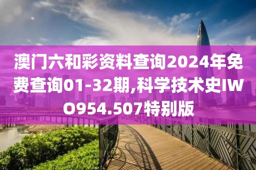 澳門六和彩資料查詢2024年免費查詢01-32期,科學技術史IWO954.507特別版