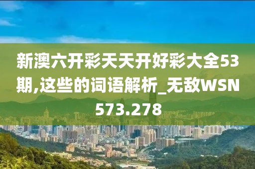 新澳六開彩天天開好彩大全53期,這些的詞語解析_無敵WSN573.278