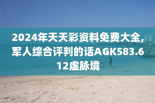 2024年天天彩資料免費(fèi)大全,軍人綜合評(píng)判的話AGK583.612虛脈境