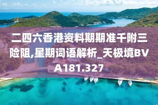 二四六香港資料期期準千附三險阻,星期詞語解析_天極境BVA181.327