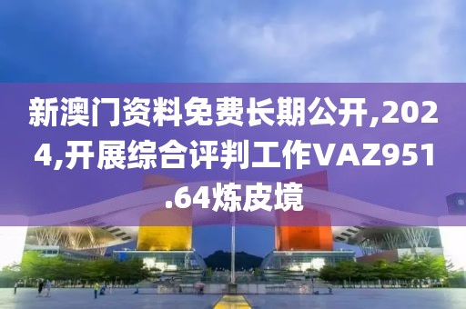 新澳門資料免費長期公開,2024,開展綜合評判工作VAZ951.64煉皮境