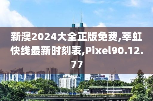 新澳2024大全正版免費,莘虹快線最新時刻表,Pixel90.12.77