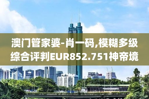 澳門管家婆-肖一碼,模糊多級綜合評判EUR852.751神帝境
