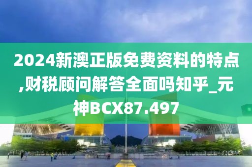 2024新澳正版免費資料的特點,財稅顧問解答全面嗎知乎_元神BCX87.497