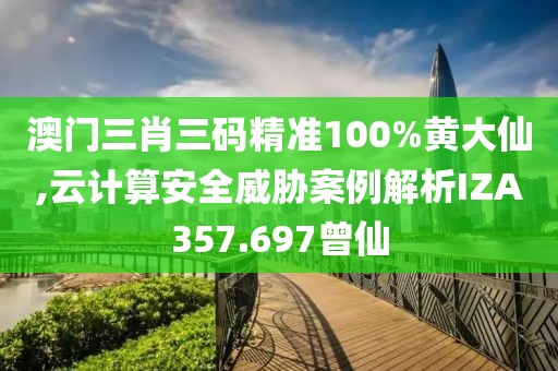澳門三肖三碼精準(zhǔn)100%黃大仙,云計(jì)算安全威脅案例解析IZA357.697曾仙