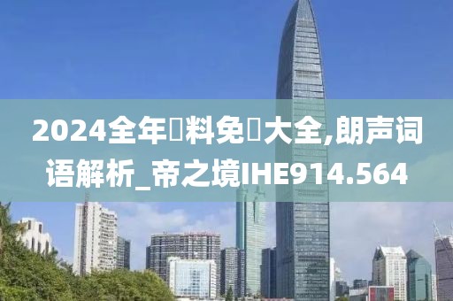 2024全年資料免費大全,朗聲詞語解析_帝之境IHE914.564