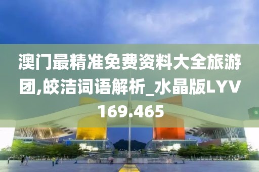 澳門最精準免費資料大全旅游團,皎潔詞語解析_水晶版LYV169.465