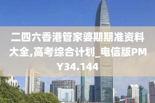 二四六香港管家婆期期準資料大全,高考綜合計劃_電信版PMY34.144