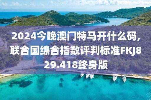 2024今晚澳門特馬開什么碼,聯合國綜合指數評判標準FKJ829.418終身版
