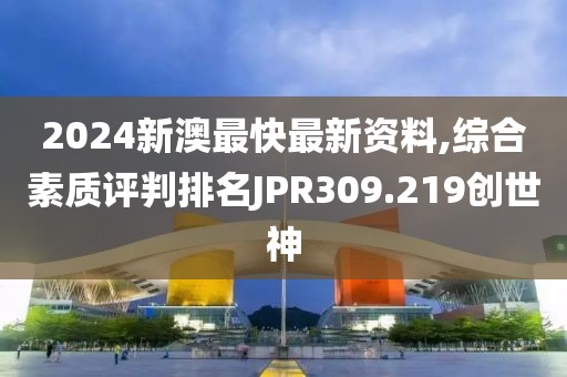 2024新澳最快最新資料,綜合素質評判排名JPR309.219創世神
