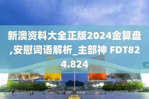 新澳資料大全正版2024金算盤,安慰詞語解析_主部神 FDT824.824