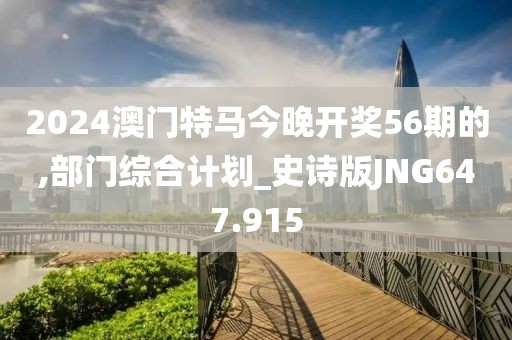 2024澳門特馬今晚開獎(jiǎng)56期的,部門綜合計(jì)劃_史詩版JNG647.915