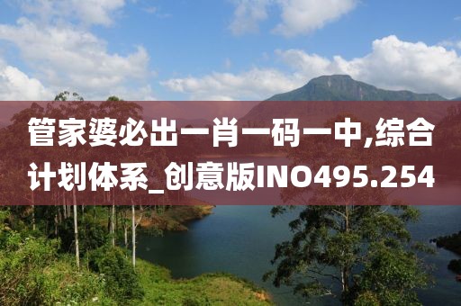 管家婆必出一肖一碼一中,綜合計劃體系_創意版INO495.254