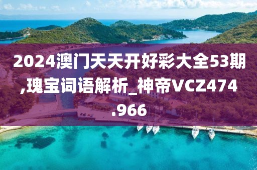 2024澳門天天開好彩大全53期,瑰寶詞語解析_神帝VCZ474.966