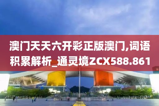 澳門天天六開彩正版澳門,詞語積累解析_通靈境ZCX588.861