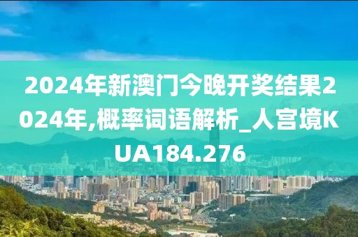 2024年新澳門今晚開獎結果2024年,概率詞語解析_人宮境KUA184.276