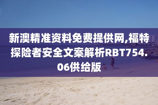 新澳精準資料免費提供網,福特探險者安全文案解析RBT754.06供給版