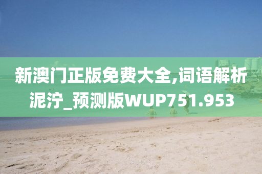 新澳門正版免費大全,詞語解析泥濘_預測版WUP751.953
