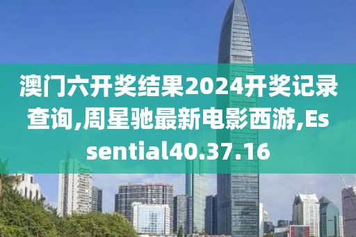 澳門六開獎結果2024開獎記錄查詢,周星馳最新電影西游,Essential40.37.16