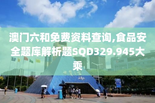 澳門六和免費(fèi)資料查詢,食品安全題庫解析題SQD329.945大乘