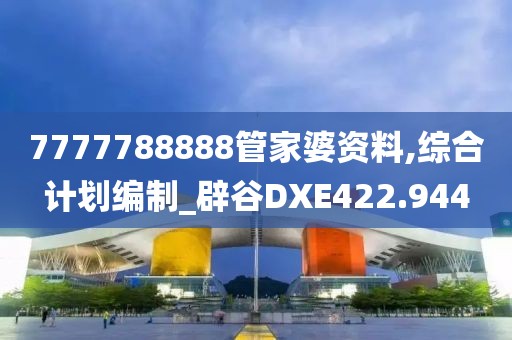 7777788888管家婆資料,綜合計劃編制_辟谷DXE422.944