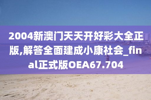 2004新澳門天天開好彩大全正版,解答全面建成小康社會_final正式版OEA67.704
