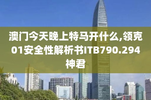澳門今天晚上特馬開什么,領克01安全性解析書ITB790.294神君