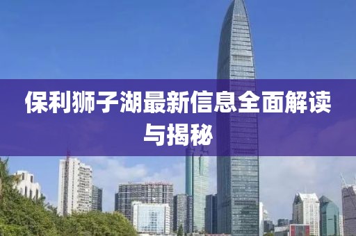 保利獅子湖最新信息全面解讀與揭秘