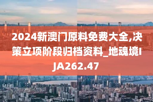 2024新澳門原料免費大全,決策立項階段歸檔資料_地魂境IJA262.47